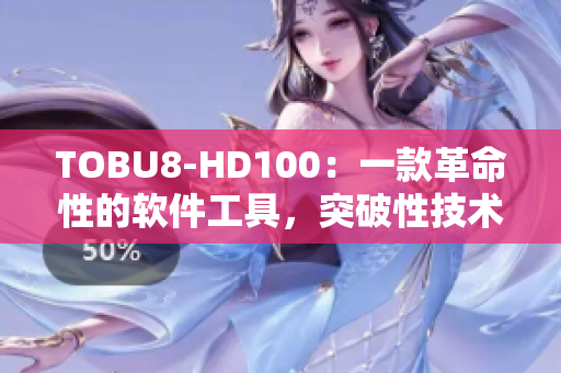 TOBU8-HD100：一款革命性的软件工具，突破性技术解锁全新体验