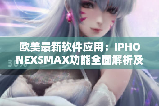 欧美最新软件应用：IPHONEXSMAX功能全面解析及实用技巧