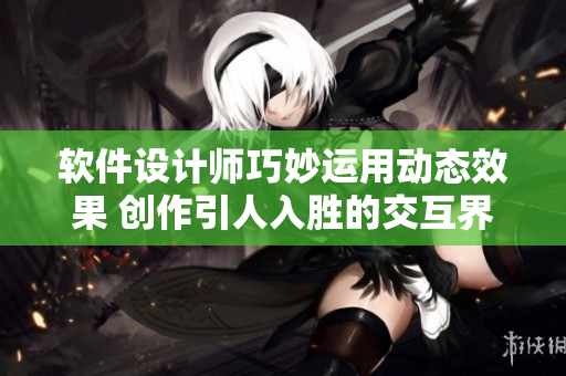 软件设计师巧妙运用动态效果 创作引人入胜的交互界面