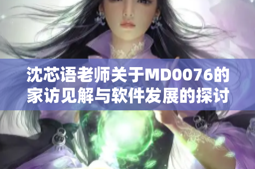 沈芯语老师关于MD0076的家访见解与软件发展的探讨