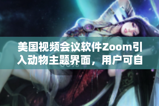 美国视频会议软件Zoom引入动物主题界面，用户可自定义设置