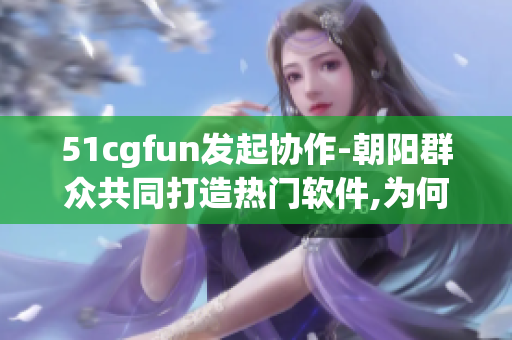 51cgfun发起协作-朝阳群众共同打造热门软件,为何让你行动