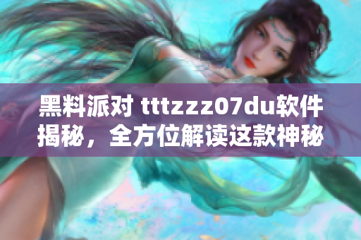 黑料派对 tttzzz07du软件揭秘，全方位解读这款神秘软件