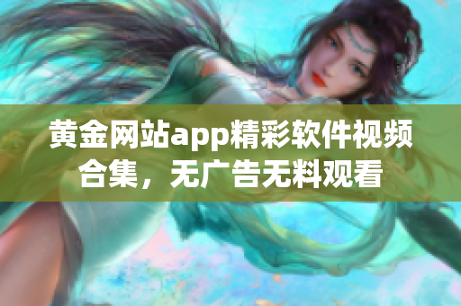 黄金网站app精彩软件视频合集，无广告无料观看