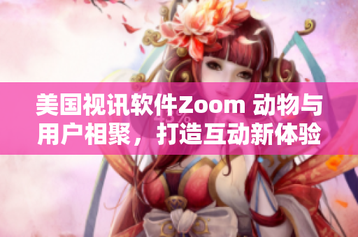 美国视讯软件Zoom 动物与用户相聚，打造互动新体验