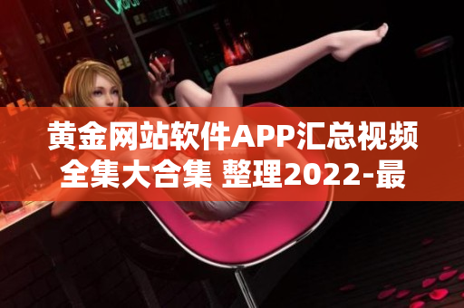 黄金网站软件APP汇总视频全集大合集 整理2022-最新更新