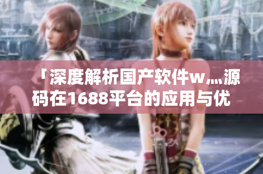 「深度解析国产软件w灬源码在1688平台的应用与优势」