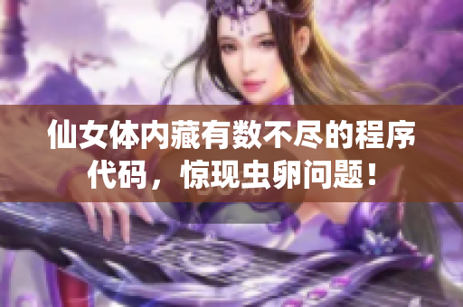 仙女体内藏有数不尽的程序代码，惊现虫卵问题！