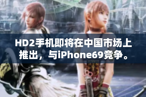 HD2手机即将在中国市场上推出，与iPhone69竞争。