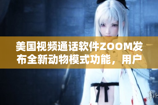 美国视频通话软件ZOOM发布全新动物模式功能，用户可一键变身萌宠