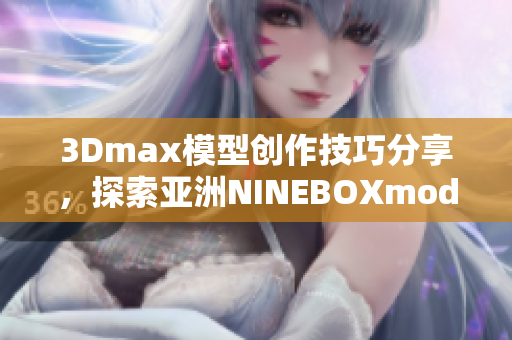 3Dmax模型创作技巧分享，探索亚洲NINEBOXmod的制作窍门