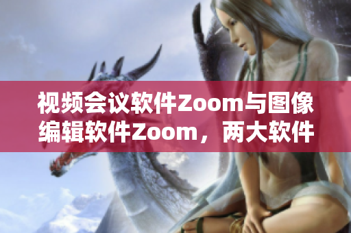 视频会议软件Zoom与图像编辑软件Zoom，两大软件的对比分析