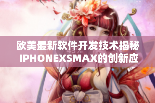 欧美最新软件开发技术揭秘 IPHONEXSMAX的创新应用与效果