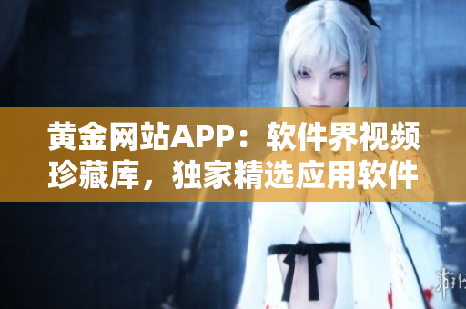 黄金网站APP：软件界视频珍藏库，独家精选应用软件教程全覆盖