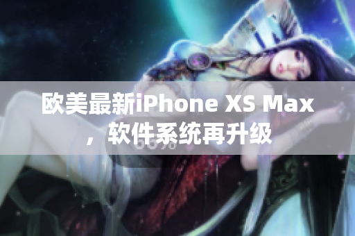 欧美最新iPhone XS Max，软件系统再升级