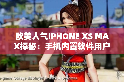 欧美人气IPHONE XS MAX探秘：手机内置软件用户体验大揭秘