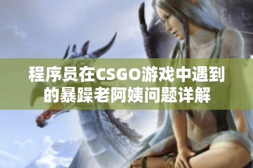 程序员在CSGO游戏中遇到的暴躁老阿姨问题详解