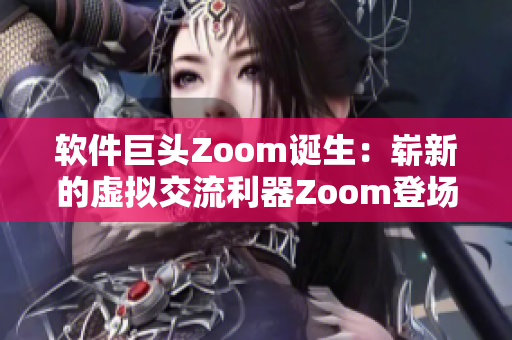 软件巨头Zoom诞生：崭新的虚拟交流利器Zoom登场