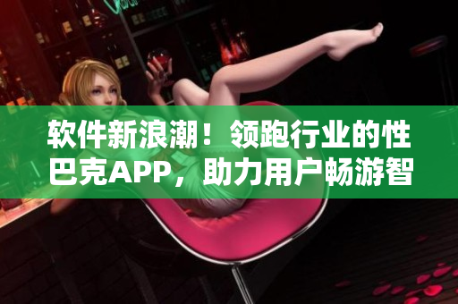 软件新浪潮！领跑行业的性巴克APP，助力用户畅游智能时代