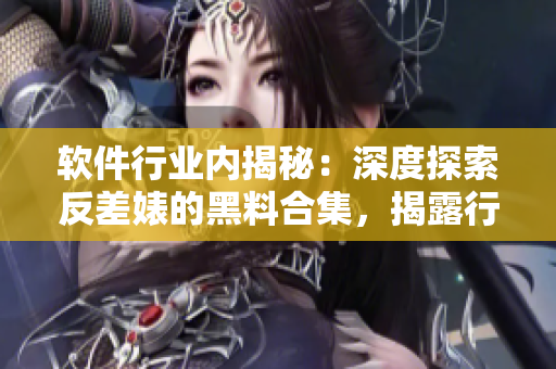 软件行业内揭秘：深度探索反差婊的黑料合集，揭露行业内万里长征般的故事