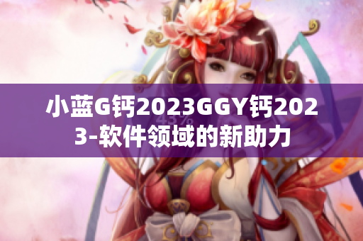 小蓝G钙2023GGY钙2023-软件领域的新助力