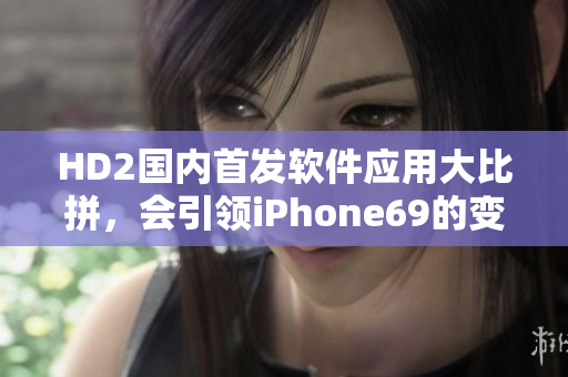 HD2国内首发软件应用大比拼，会引领iPhone69的变革!