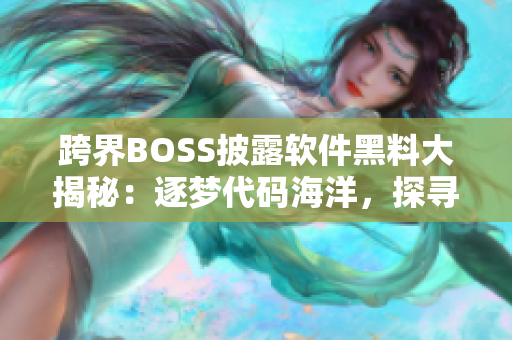 跨界BOSS披露软件黑料大揭秘：逐梦代码海洋，探寻技术真相