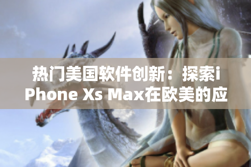 热门美国软件创新：探索iPhone Xs Max在欧美的应用革新