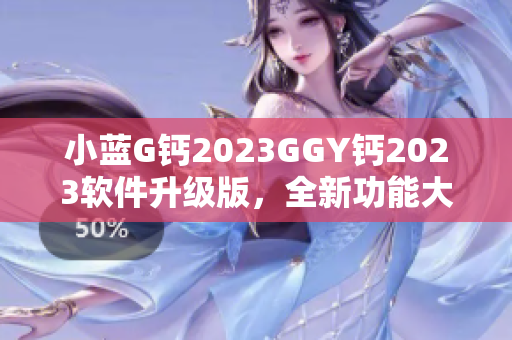 小蓝G钙2023GGY钙2023软件升级版，全新功能大揭秘