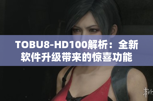 TOBU8-HD100解析：全新软件升级带来的惊喜功能