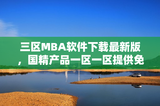 三区MBA软件下载最新版，国精产品一区一区提供免费资源