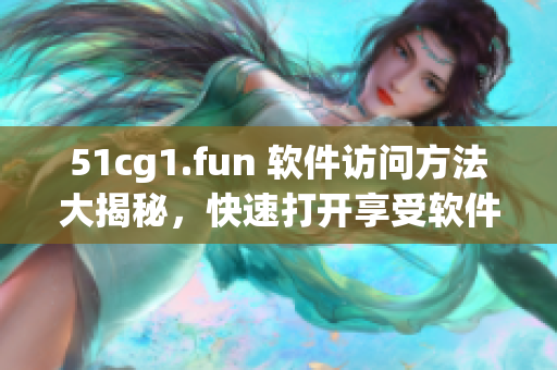 51cg1.fun 软件访问方法大揭秘，快速打开享受软件乐趣