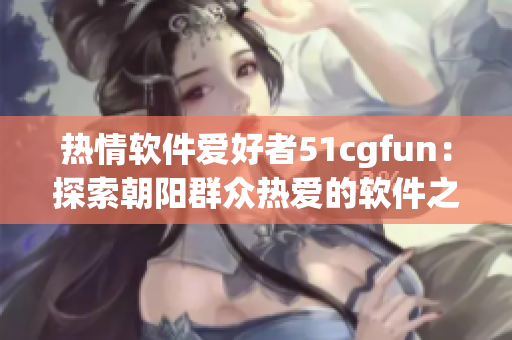 热情软件爱好者51cgfun：探索朝阳群众热爱的软件之道