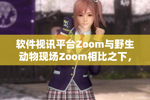 软件视讯平台Zoom与野生动物现场Zoom相比之下，令人叹为观止