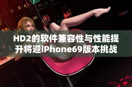 HD2的软件兼容性与性能提升将迎iPhone69版本挑战