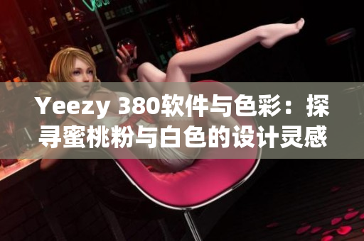 Yeezy 380软件与色彩：探寻蜜桃粉与白色的设计灵感