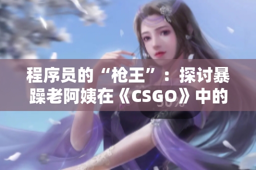 程序员的“枪王”：探讨暴躁老阿姨在《CSGO》中的表现