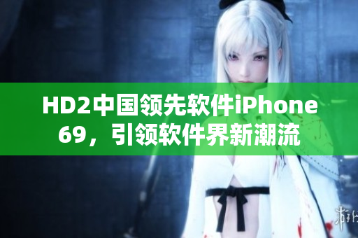 HD2中国领先软件iPhone69，引领软件界新潮流