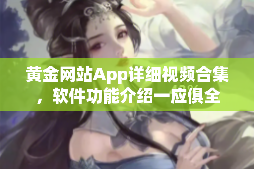 黄金网站App详细视频合集，软件功能介绍一应俱全