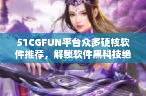 51CGFUN平台众多硬核软件推荐，解锁软件黑科技绝招