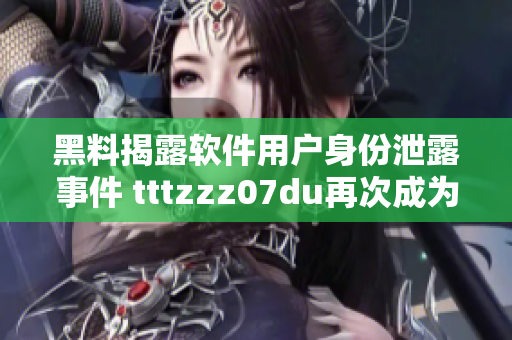 黑料揭露软件用户身份泄露事件 tttzzz07du再次成为焦点