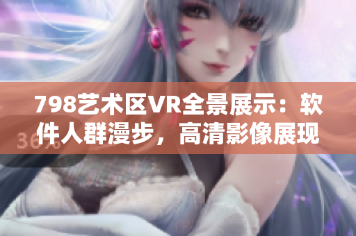 798艺术区VR全景展示：软件人群漫步，高清影像展现现代艺术新风貌