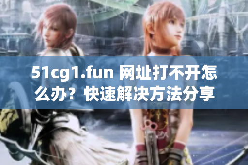 51cg1.fun 网址打不开怎么办？快速解决方法分享