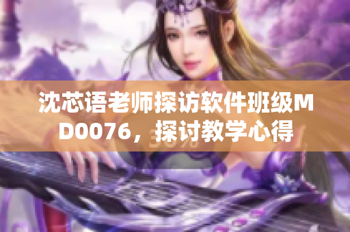 沈芯语老师探访软件班级MD0076，探讨教学心得