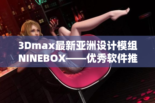 3Dmax最新亚洲设计模组NINEBOX——优秀软件推荐