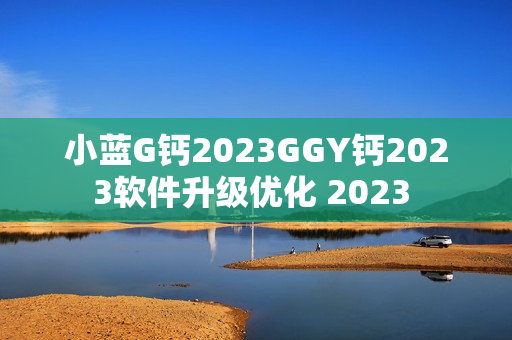 小蓝G钙2023GGY钙2023软件升级优化 2023 