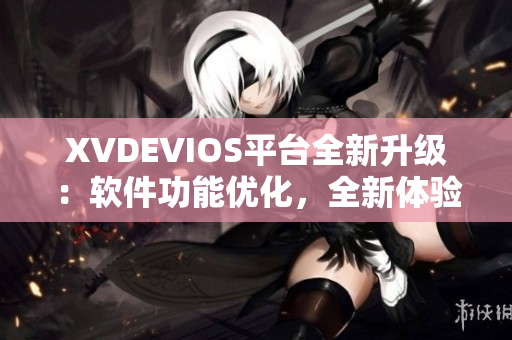 XVDEVIOS平台全新升级：软件功能优化，全新体验等你发现