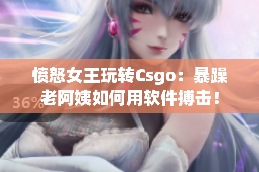 愤怒女王玩转Csgo：暴躁老阿姨如何用软件搏击！