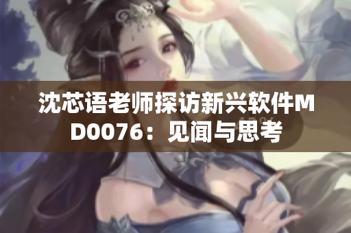 沈芯语老师探访新兴软件MD0076：见闻与思考