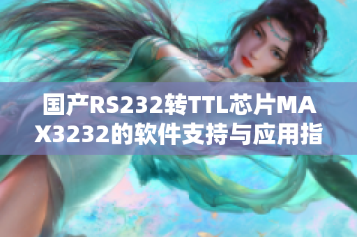 国产RS232转TTL芯片MAX3232的软件支持与应用指南